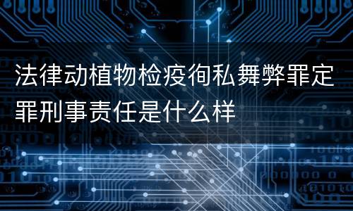 法律动植物检疫徇私舞弊罪定罪刑事责任是什么样