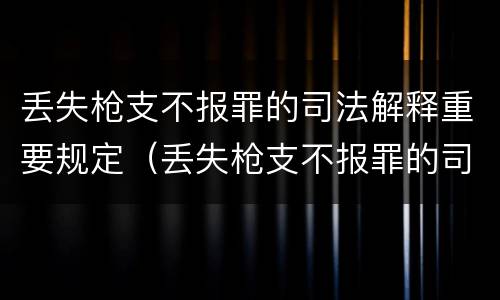 丢失枪支不报罪的司法解释重要规定（丢失枪支不报罪的司法解释重要规定）