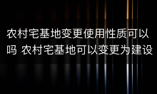 农村宅基地变更使用性质可以吗 农村宅基地可以变更为建设用地吗