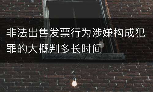 非法出售发票行为涉嫌构成犯罪的大概判多长时间