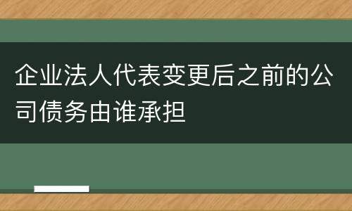 企业法人代表变更后之前的公司债务由谁承担