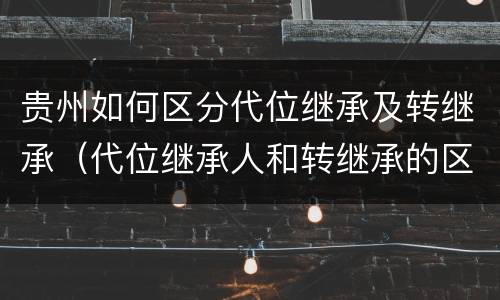 贵州如何区分代位继承及转继承（代位继承人和转继承的区别）