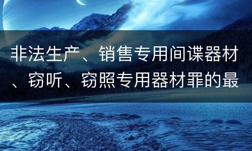 非法生产、销售专用间谍器材、窃听、窃照专用器材罪的最新处罚标准是什么