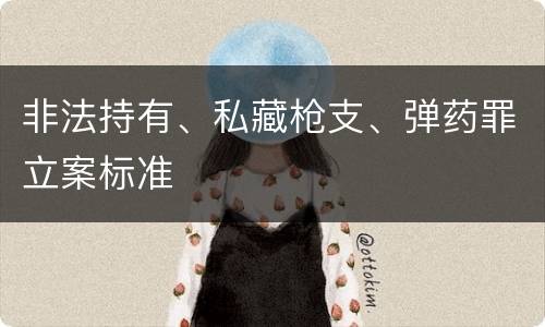 非法持有、私藏枪支、弹药罪立案标准