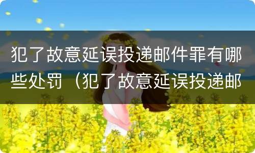 犯了故意延误投递邮件罪有哪些处罚（犯了故意延误投递邮件罪有哪些处罚规定）