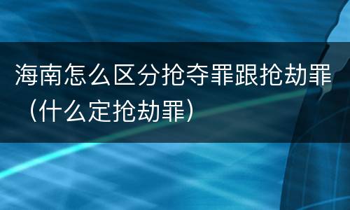 海南怎么区分抢夺罪跟抢劫罪（什么定抢劫罪）