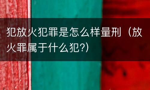 犯放火犯罪是怎么样量刑（放火罪属于什么犯?）