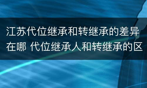 江苏代位继承和转继承的差异在哪 代位继承人和转继承的区别