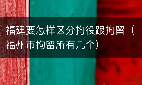 福建要怎样区分拘役跟拘留（福州市拘留所有几个）