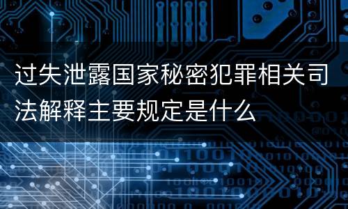 过失泄露国家秘密犯罪相关司法解释主要规定是什么