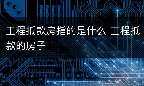工程抵款房指的是什么 工程抵款的房子