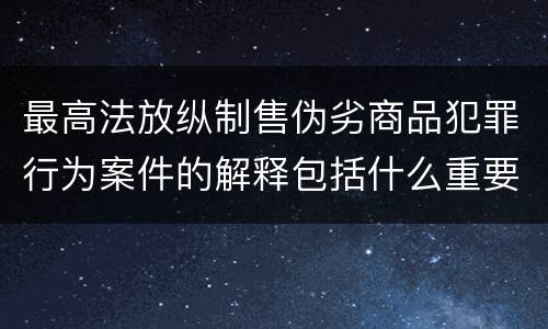最高法放纵制售伪劣商品犯罪行为案件的解释包括什么重要内容