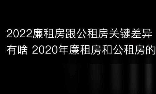 2022廉租房跟公租房关键差异有啥 2020年廉租房和公租房的区别
