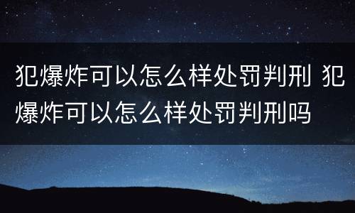 犯爆炸可以怎么样处罚判刑 犯爆炸可以怎么样处罚判刑吗
