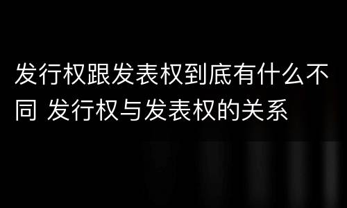发行权跟发表权到底有什么不同 发行权与发表权的关系
