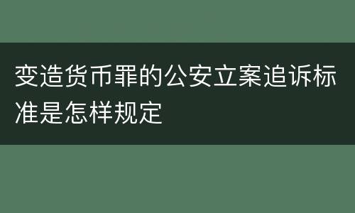 变造货币罪的公安立案追诉标准是怎样规定