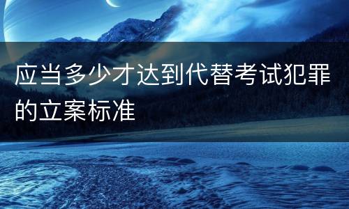 应当多少才达到代替考试犯罪的立案标准
