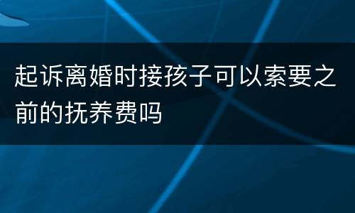 起诉离婚时接孩子可以索要之前的抚养费吗
