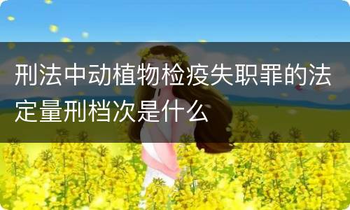 刑法中动植物检疫失职罪的法定量刑档次是什么