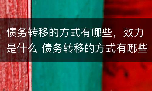 债务转移的方式有哪些，效力是什么 债务转移的方式有哪些,效力是什么意思