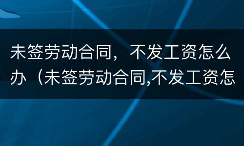 未签劳动合同，不发工资怎么办（未签劳动合同,不发工资怎么办呢）
