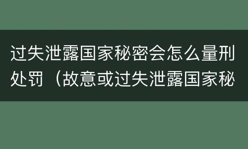 过失泄露国家秘密会怎么量刑处罚（故意或过失泄露国家秘密尚不够刑事处罚）