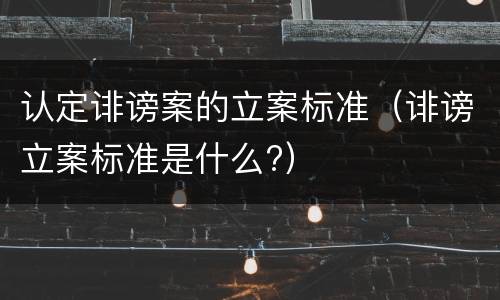 认定诽谤案的立案标准（诽谤立案标准是什么?）