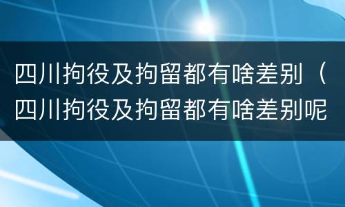 四川拘役及拘留都有啥差别（四川拘役及拘留都有啥差别呢）