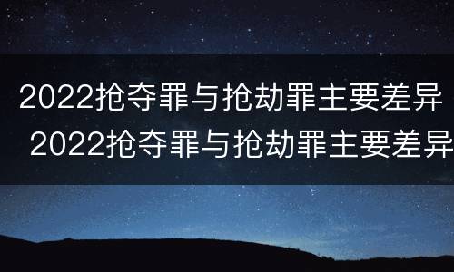 2022抢夺罪与抢劫罪主要差异 2022抢夺罪与抢劫罪主要差异是什么