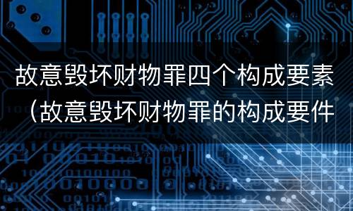 故意毁坏财物罪四个构成要素（故意毁坏财物罪的构成要件）