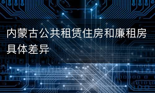 内蒙古公共租赁住房和廉租房具体差异