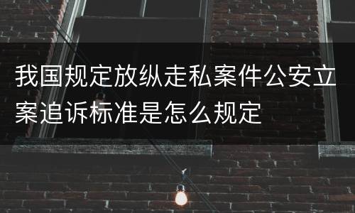 我国规定放纵走私案件公安立案追诉标准是怎么规定