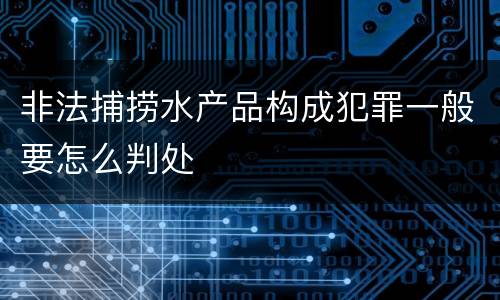 非法捕捞水产品构成犯罪一般要怎么判处