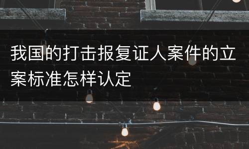 我国的打击报复证人案件的立案标准怎样认定