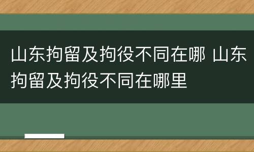 山东拘留及拘役不同在哪 山东拘留及拘役不同在哪里