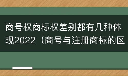 商号权商标权差别都有几种体现2022(商号与注册商标的区别)