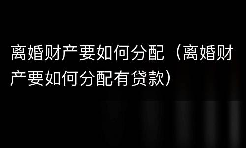 离婚财产要如何分配（离婚财产要如何分配有贷款）