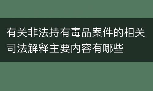 有关非法持有毒品案件的相关司法解释主要内容有哪些
