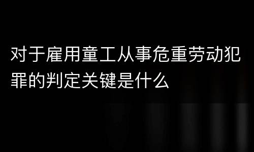 对于雇用童工从事危重劳动犯罪的判定关键是什么