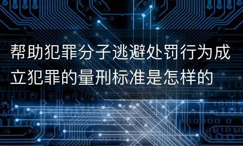 帮助犯罪分子逃避处罚行为成立犯罪的量刑标准是怎样的
