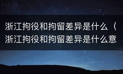 浙江拘役和拘留差异是什么（浙江拘役和拘留差异是什么意思）