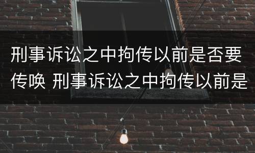 刑事诉讼之中拘传以前是否要传唤 刑事诉讼之中拘传以前是否要传唤证据