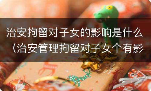 治安拘留对子女的影响是什么（治安管理拘留对子女个有影响）