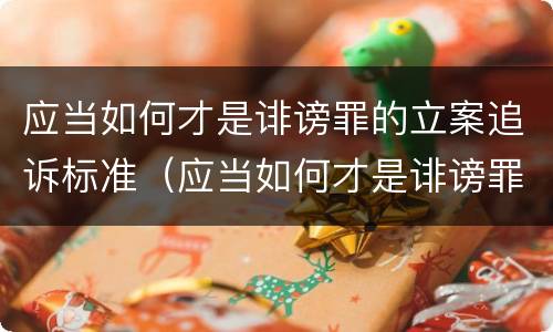 应当如何才是诽谤罪的立案追诉标准（应当如何才是诽谤罪的立案追诉标准呢）