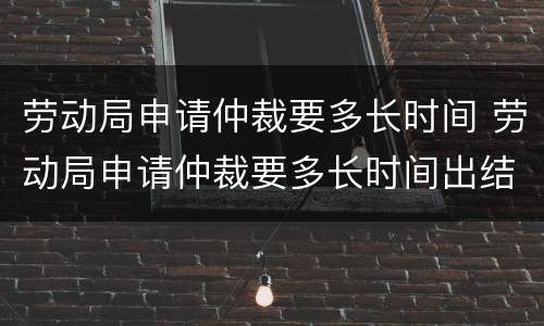 劳动局申请仲裁要多长时间 劳动局申请仲裁要多长时间出结果
