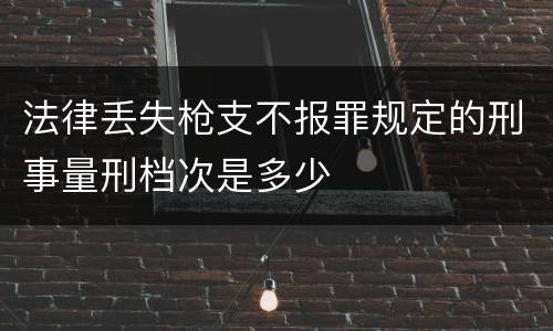 法律丢失枪支不报罪规定的刑事量刑档次是多少