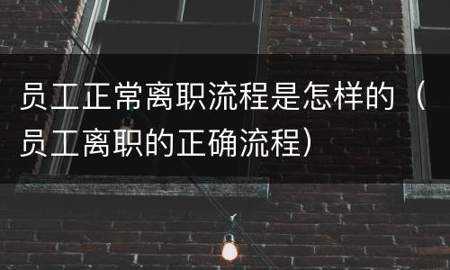 员工正常离职流程是怎样的（员工离职的正确流程）