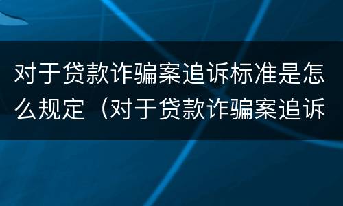 对于贷款诈骗案追诉标准是怎么规定（对于贷款诈骗案追诉标准是怎么规定出来的）