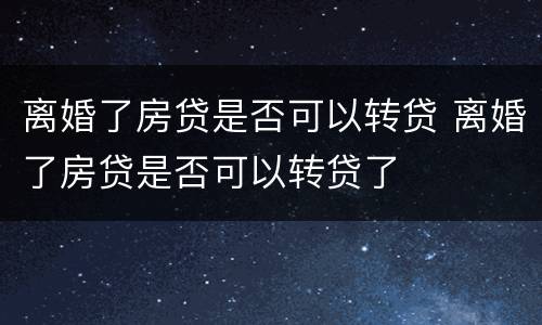 离婚了房贷是否可以转贷 离婚了房贷是否可以转贷了