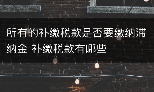 所有的补缴税款是否要缴纳滞纳金 补缴税款有哪些